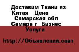 Доставим Ткани из Китая › Цена ­ 100 - Самарская обл., Самара г. Бизнес » Услуги   